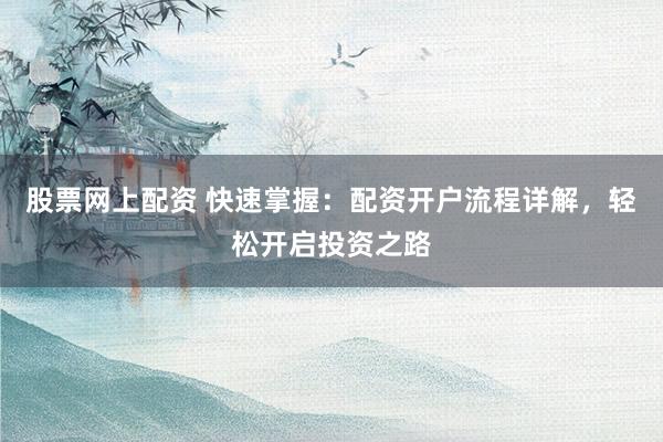 股票网上配资 快速掌握:配资开户流程详解,轻松开启投资之路