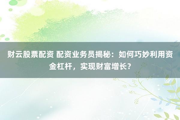 财云股票配资 配资业务员揭秘：如何巧妙利用资金杠杆，实现财富增长？