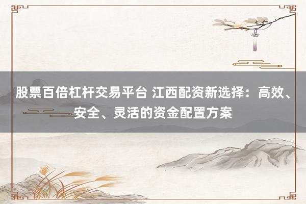 股票百倍杠杆交易平台 江西配资新选择:高效、安全、灵活的资金配置方案