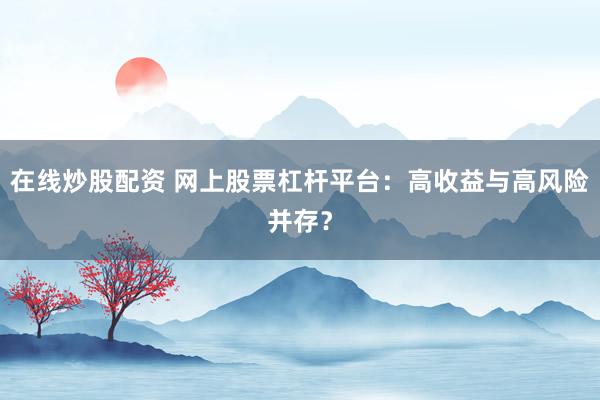在线炒股配资 网上股票杠杆平台:高收益与高风险并存?