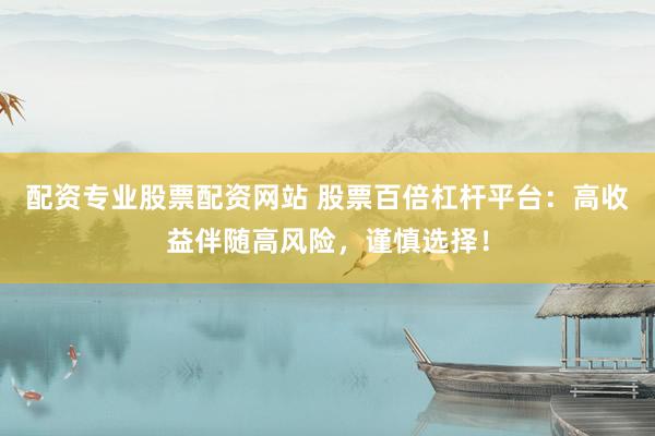 配资专业股票配资网站 股票百倍杠杆平台:高收益伴随高风险,谨慎选择!