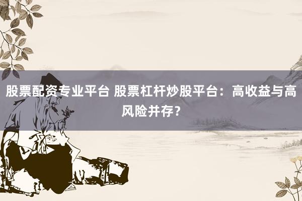 股票配资专业平台 股票杠杆炒股平台：高收益与高风险并存？