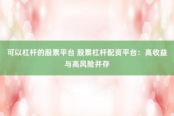 可以杠杆的股票平台 股票杠杆配资平台：高收益与高风险并存