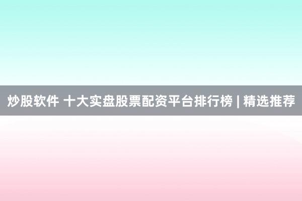 炒股软件 十大实盘股票配资平台排行榜 | 精选推荐