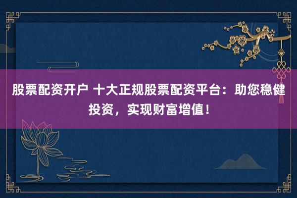 股票配资开户 十大正规股票配资平台:助您稳健投资,实现财富增值!