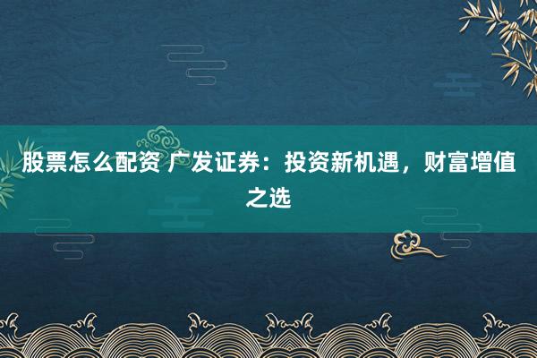 股票怎么配资 广发证券：投资新机遇，财富增值之选