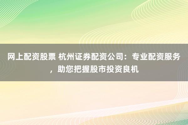 网上配资股票 杭州证券配资公司:专业配资服务,助您把握股市投资良机