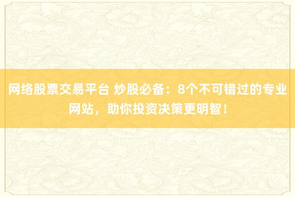 网络股票交易平台 炒股必备:8个不可错过的专业网站,助你投资决策更明智!