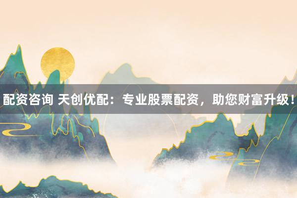 配资咨询 天创优配：专业股票配资，助您财富升级！