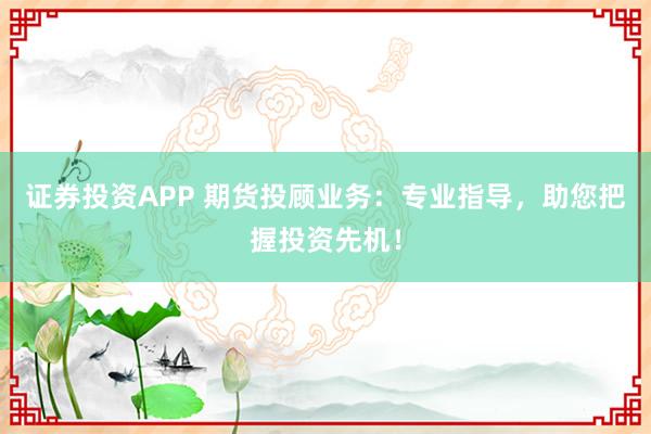 证券投资APP 期货投顾业务:专业指导,助您把握投资先机!