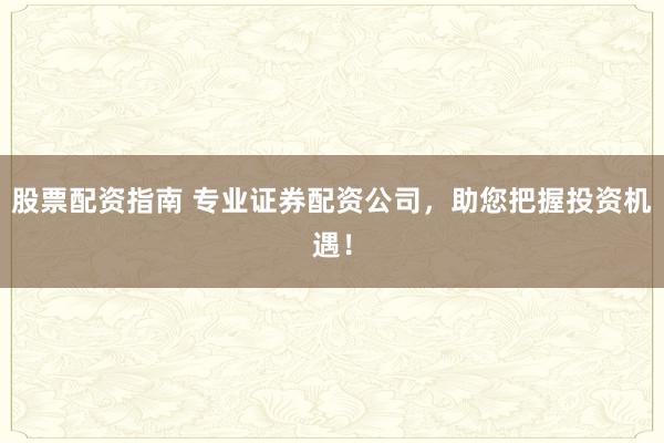 股票配资指南 专业证券配资公司，助您把握投资机遇！