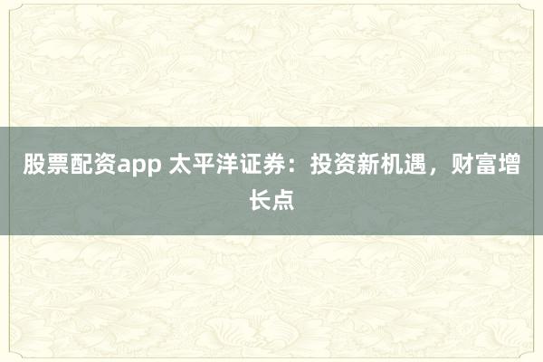 股票配资app 太平洋证券:投资新机遇,财富增长点
