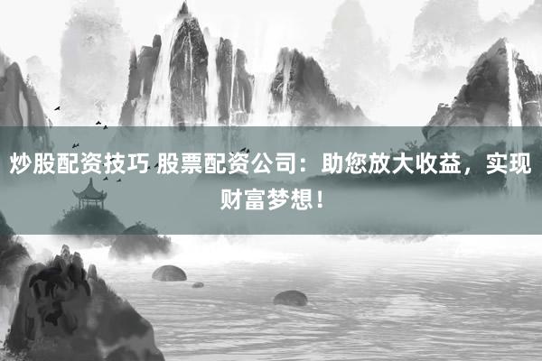 炒股配资技巧 股票配资公司:助您放大收益,实现财富梦想!