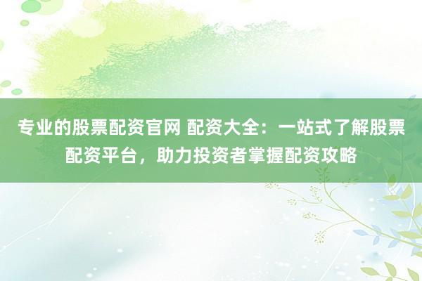专业的股票配资官网 配资大全:一站式了解股票配资平台,助力投资者掌握配资攻略