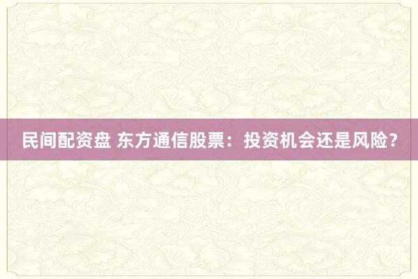 民间配资盘 东方通信股票：投资机会还是风险？