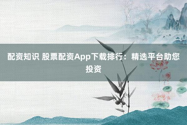 配资知识 股票配资App下载排行:精选平台助您投资