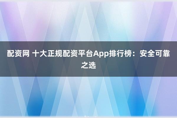 配资网 十大正规配资平台App排行榜:安全可靠之选