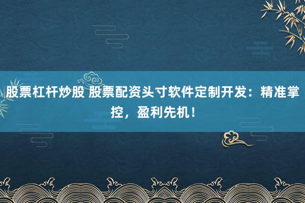 股票杠杆炒股 股票配资头寸软件定制开发:精准掌控,盈利先机!