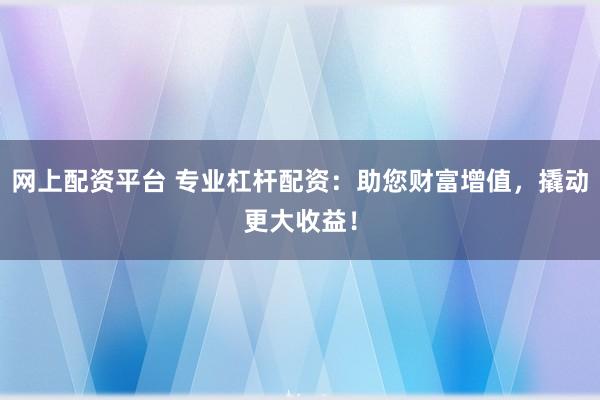 网上配资平台 专业杠杆配资：助您财富增值，撬动更大收益！