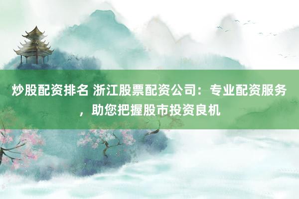 炒股配资排名 浙江股票配资公司:专业配资服务,助您把握股市投资良机