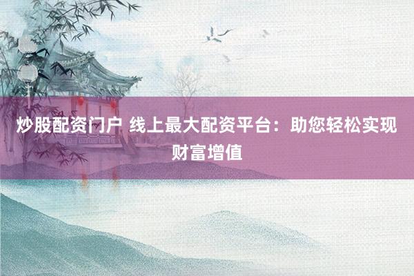 炒股配资门户 线上最大配资平台：助您轻松实现财富增值