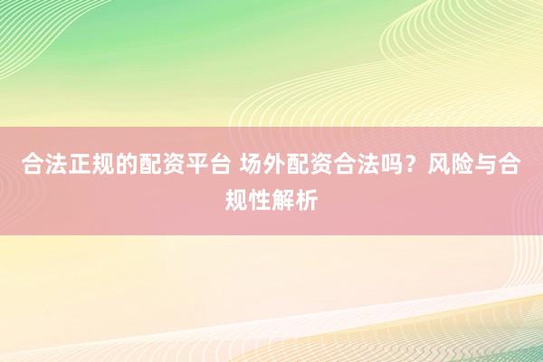 合法正规的配资平台 场外配资合法吗？风险与合规性解析