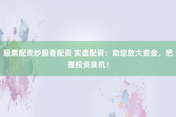 股票配资炒股看配资 实盘配资：助您放大资金，把握投资良机！