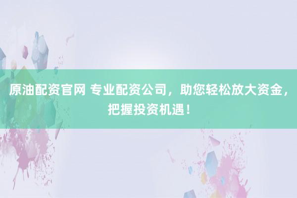 原油配资官网 专业配资公司,助您轻松放大资金,把握投资机遇!