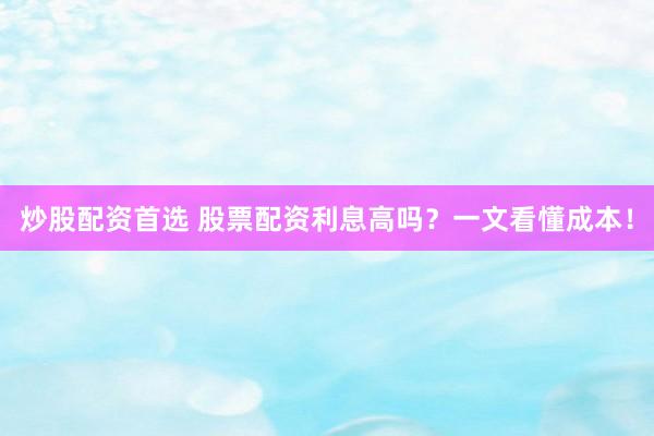 炒股配资首选 股票配资利息高吗？一文看懂成本！