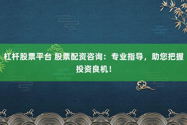 杠杆股票平台 股票配资咨询：专业指导，助您把握投资良机！