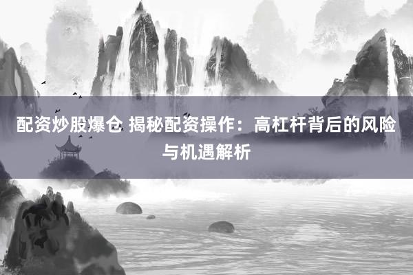 配资炒股爆仓 揭秘配资操作：高杠杆背后的风险与机遇解析