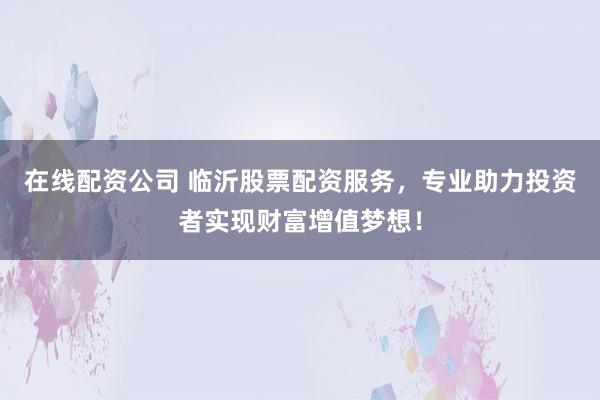 在线配资公司 临沂股票配资服务，专业助力投资者实现财富增值梦想！