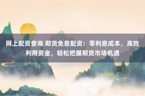 网上配资查询 期货免息配资：零利息成本，高效利用资金，轻松把握期货市场机遇