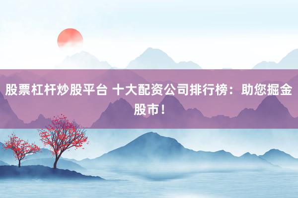 股票杠杆炒股平台 十大配资公司排行榜：助您掘金股市！