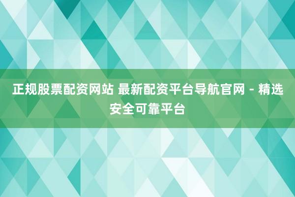 正规股票配资网站 最新配资平台导航官网 - 精选安全可靠平台