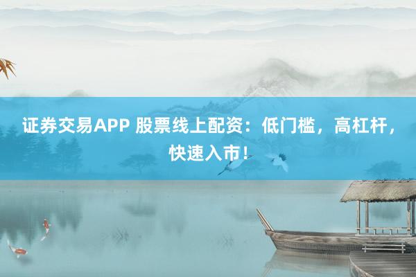 证券交易APP 股票线上配资：低门槛，高杠杆，快速入市！