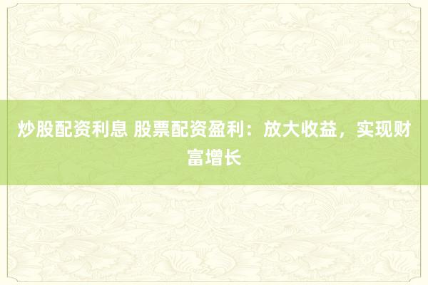 炒股配资利息 股票配资盈利：放大收益，实现财富增长