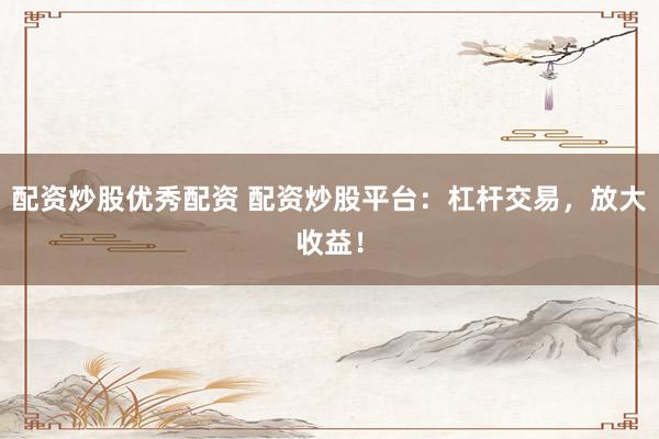 配资炒股优秀配资 配资炒股平台：杠杆交易，放大收益！