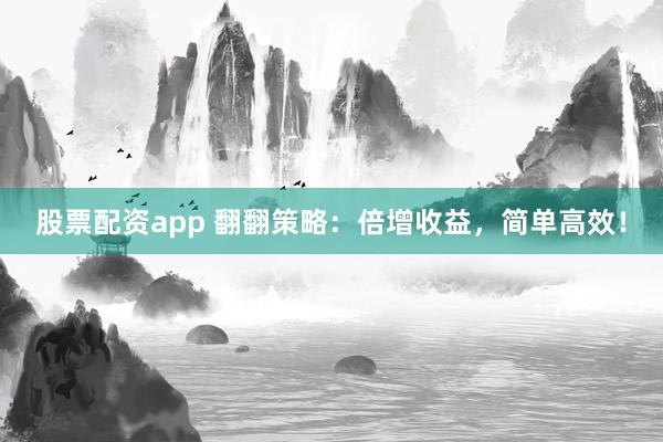 股票配资app 翻翻策略:倍增收益,简单高效!