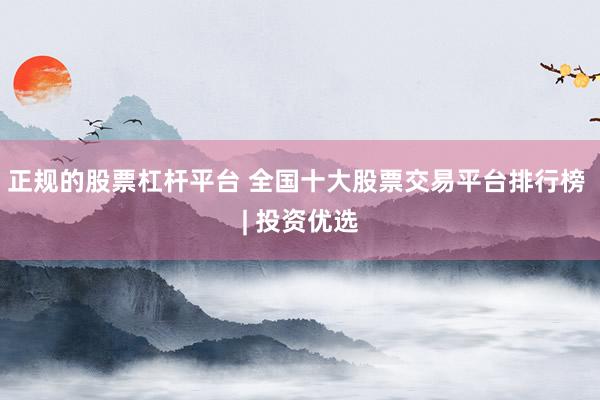 正规的股票杠杆平台 全国十大股票交易平台排行榜 | 投资优选