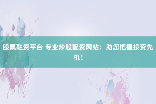 股票融资平台 专业炒股配资网站：助您把握投资先机！