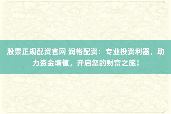 股票正规配资官网 润格配资：专业投资利器，助力资金增值，开启您的财富之旅！