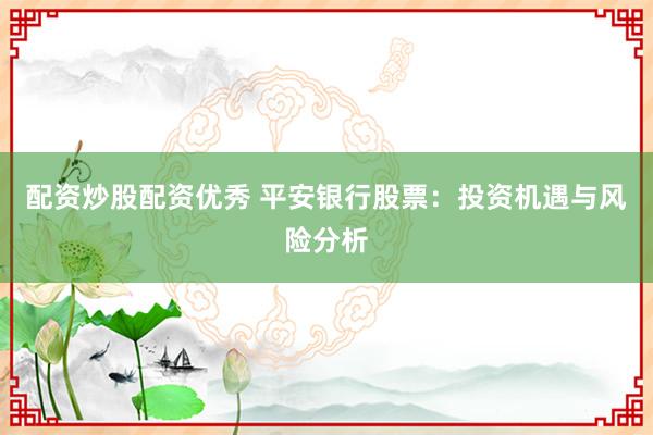 配资炒股配资优秀 平安银行股票:投资机遇与风险分析