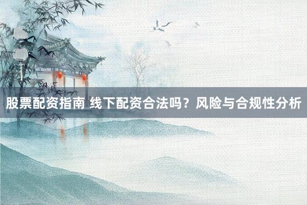 股票配资指南 线下配资合法吗？风险与合规性分析