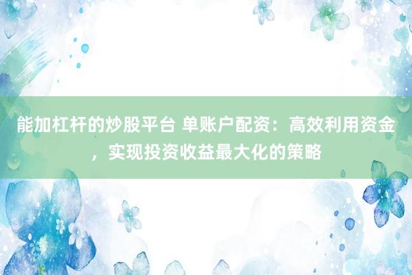 能加杠杆的炒股平台 单账户配资：高效利用资金，实现投资收益最大化的策略