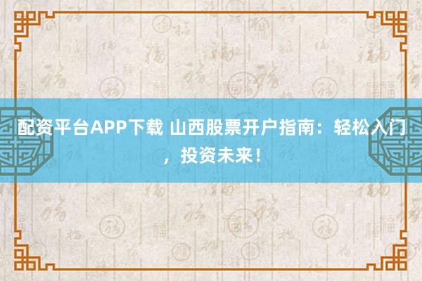 配资平台APP下载 山西股票开户指南:轻松入门,投资未来!