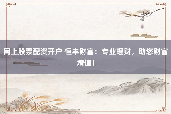 网上股票配资开户 恒丰财富：专业理财，助您财富增值！