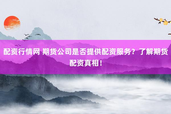 配资行情网 期货公司是否提供配资服务?了解期货配资真相!