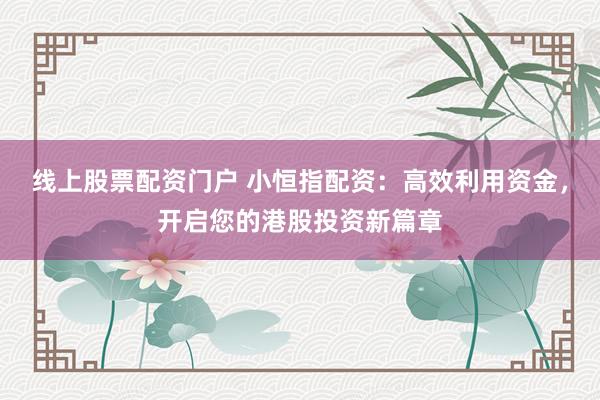 线上股票配资门户 小恒指配资:高效利用资金,开启您的港股投资新篇章