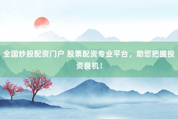 全国炒股配资门户 股票配资专业平台，助您把握投资良机！